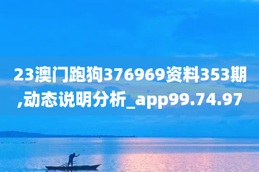 23澳门跑狗376969资料353期,动态说明分析_app99.74.97