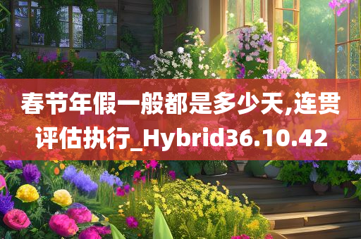 春节年假一般都是多少天,连贯评估执行_Hybrid36.10.42