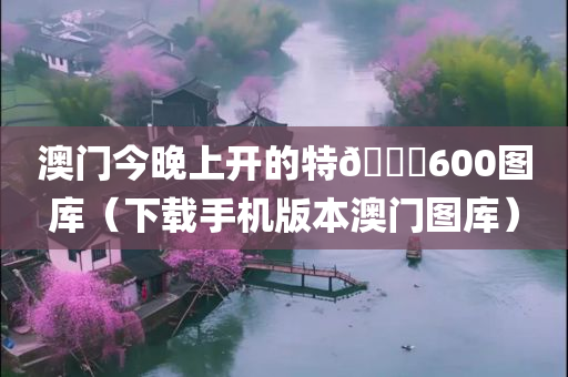 澳门今晚上开的特🐎600图库（下载手机版本澳门图库）