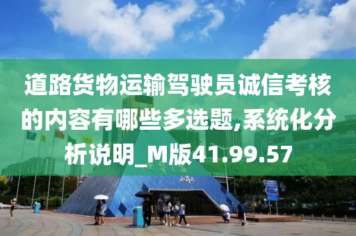 道路货物运输驾驶员诚信考核的内容有哪些多选题,系统化分析说明_M版41.99.57