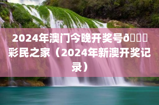 2024年澳门今晚开奖号🐎彩民之家（2024年新澳开奖记录）