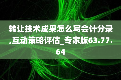 转让技术成果怎么写会计分录,互动策略评估_专家版63.77.64