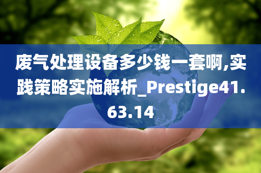 废气处理设备多少钱一套啊,实践策略实施解析_Prestige41.63.14