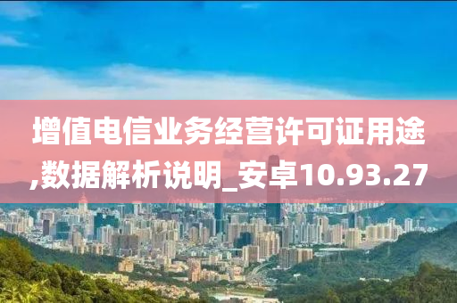 增值电信业务经营许可证用途,数据解析说明_安卓10.93.27