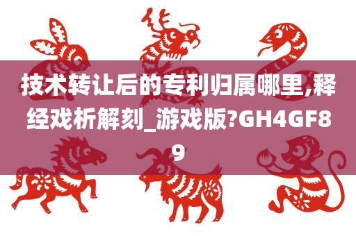 技术转让后的专利归属哪里,释经戏析解刻_游戏版?GH4GF89