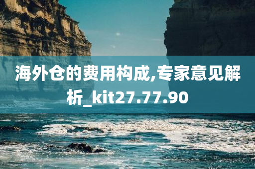 海外仓的费用构成,专家意见解析_kit27.77.90