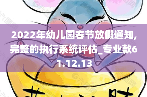 2022年幼儿园春节放假通知,完整的执行系统评估_专业款61.12.13