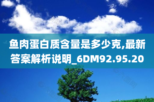 鱼肉蛋白质含量是多少克,最新答案解析说明_6DM92.95.20