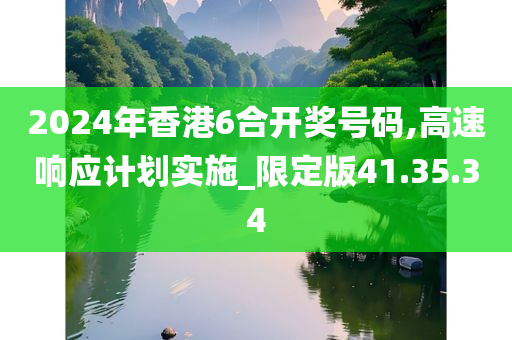 2024年香港6合开奖号码,高速响应计划实施_限定版41.35.34