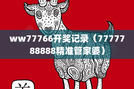 ww77766开奖记录（7777788888精准管家婆）