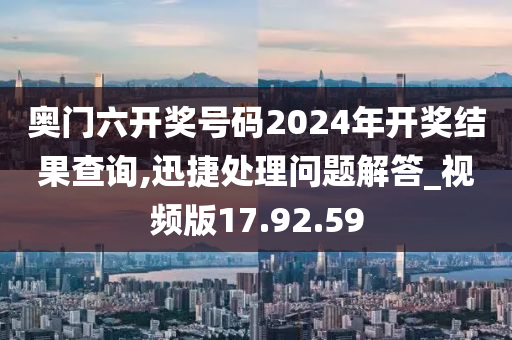 奥门六开奖号码2024年开奖结果查询,迅捷处理问题解答_视频版17.92.59