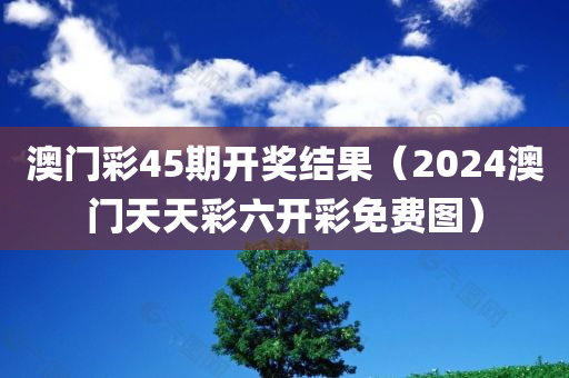 澳门彩45期开奖结果（2024澳门天天彩六开彩免费图）