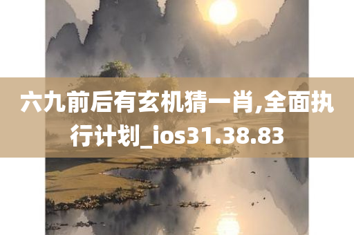 六九前后有玄机猜一肖,全面执行计划_ios31.38.83