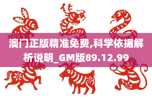 澳门正版精准免费,科学依据解析说明_GM版89.12.99