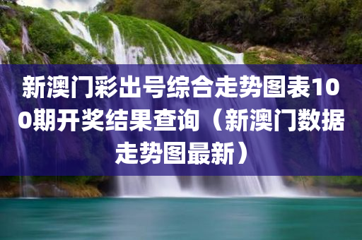 新澳门彩出号综合走势图表100期开奖结果查询（新澳门数据走势图最新）