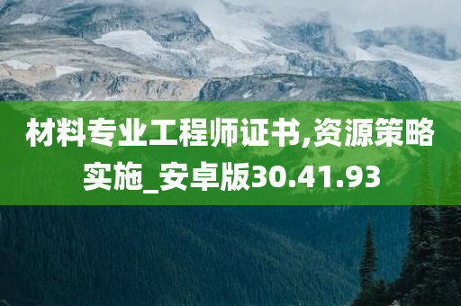 材料专业工程师证书,资源策略实施_安卓版30.41.93