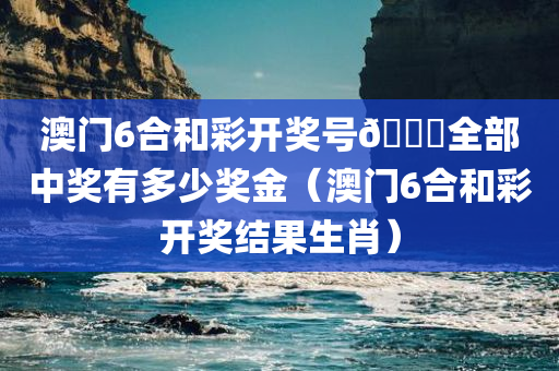 澳门6合和彩开奖号🐎全部中奖有多少奖金（澳门6合和彩开奖结果生肖）