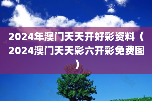 2024年澳门天天开好彩资料（2024澳门天天彩六开彩免费图）