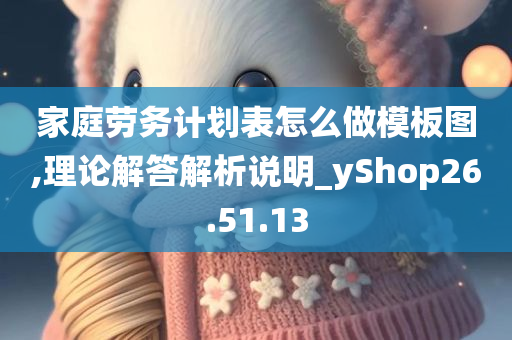 家庭劳务计划表怎么做模板图,理论解答解析说明_yShop26.51.13