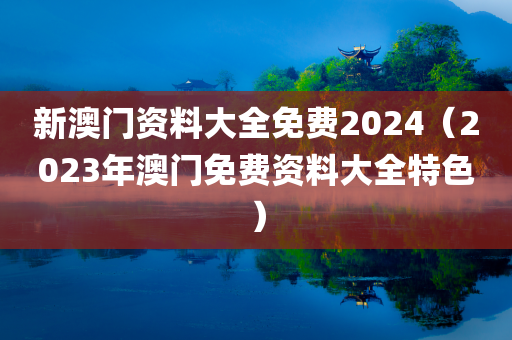 新澳门资料大全免费2024（2023年澳门免费资料大全特色）