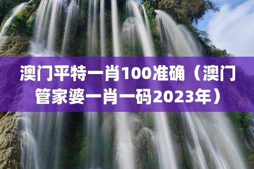 澳门平特一肖100准确（澳门管家婆一肖一码2023年）