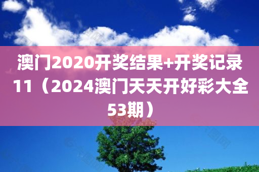 澳门2020开奖结果+开奖记录11（2024澳门天天开好彩大全53期）