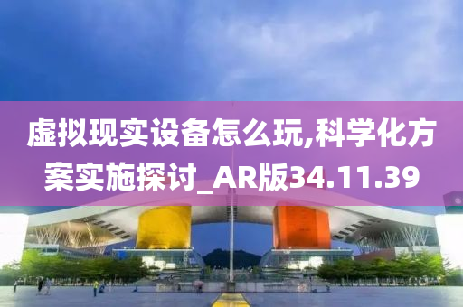 虚拟现实设备怎么玩,科学化方案实施探讨_AR版34.11.39