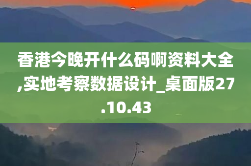 香港今晚开什么码啊资料大全,实地考察数据设计_桌面版27.10.43