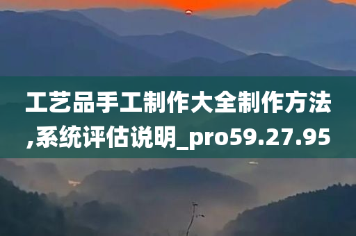 工艺品手工制作大全制作方法,系统评估说明_pro59.27.95