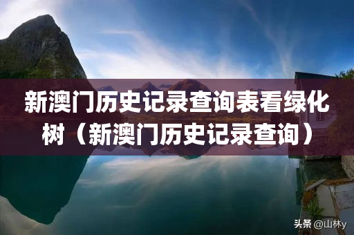 新澳门历史记录查询表看绿化树（新澳门历史记录查询）