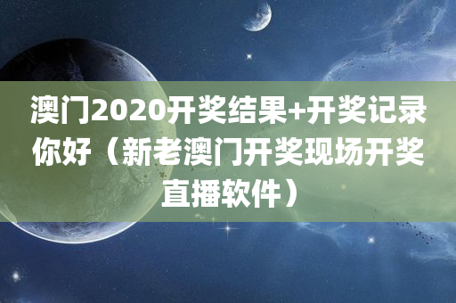 澳门2020开奖结果+开奖记录你好（新老澳门开奖现场开奖直播软件）