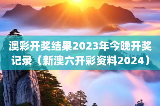 澳彩开奖结果2023年今晚开奖记录（新澳六开彩资料2024）