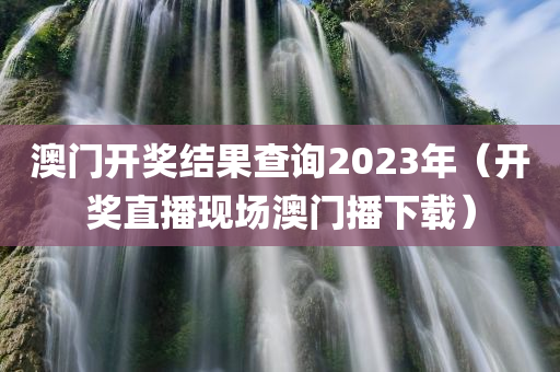 澳门开奖结果查询2023年（开奖直播现场澳门播下载）