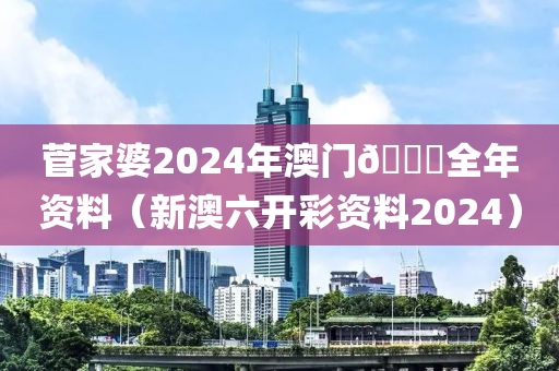 菅家婆2024年澳门🐎全年资料（新澳六开彩资料2024）