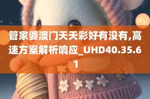 管家婆澳门天天彩好有没有,高速方案解析响应_UHD40.35.61