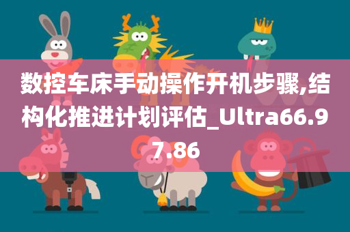 数控车床手动操作开机步骤,结构化推进计划评估_Ultra66.97.86