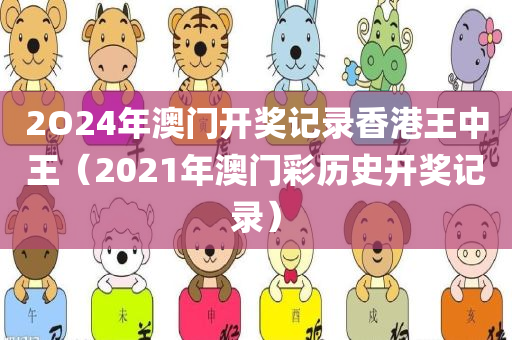 2O24年澳门开奖记录香港王中王（2021年澳门彩历史开奖记录）