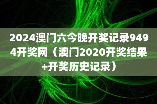 2024澳门六今晚开奖记录9494开奖网（澳门2020开奖结果+开奖历史记录）