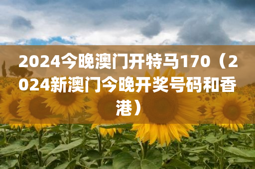 2024今晚澳门开特马170（2024新澳门今晚开奖号码和香港）