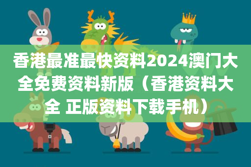 香港最准最快资料2024澳门大全免费资料新版（香港资料大全 正版资料下载手机）