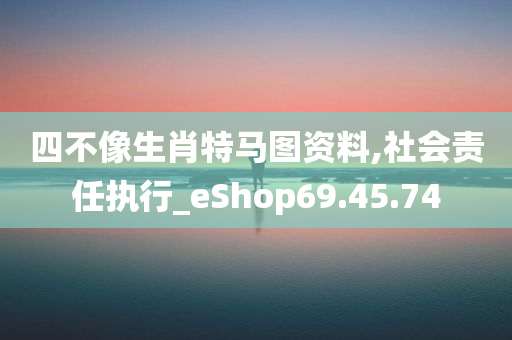 四不像生肖特马图资料,社会责任执行_eShop69.45.74