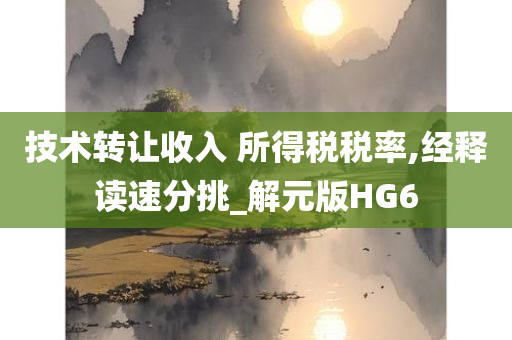 技术转让收入 所得税税率,经释读速分挑_解元版HG6