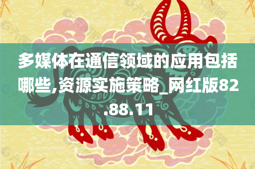 多媒体在通信领域的应用包括哪些,资源实施策略_网红版82.88.11