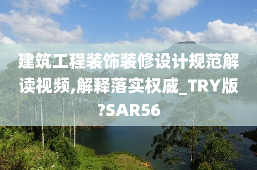 建筑工程装饰装修设计规范解读视频,解释落实权威_TRY版?SAR56