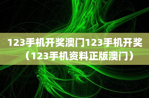 123手机开奖澳门123手机开奖（123手机资料正版澳门）