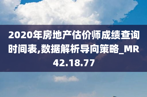 2020年房地产估价师成绩查询时间表,数据解析导向策略_MR42.18.77