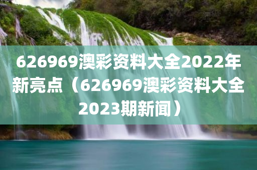 626969澳彩资料大全2022年新亮点（626969澳彩资料大全2023期新闻）