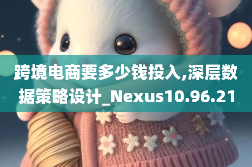 跨境电商要多少钱投入,深层数据策略设计_Nexus10.96.21