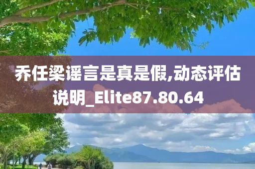 乔任梁谣言是真是假,动态评估说明_Elite87.80.64