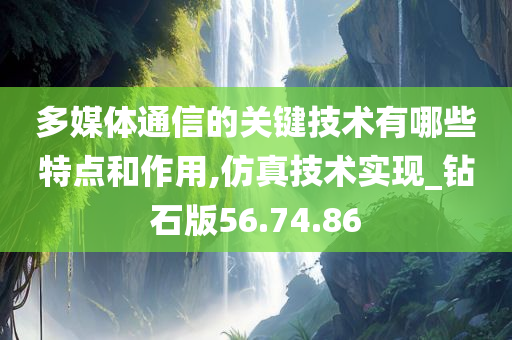 多媒体通信的关键技术有哪些特点和作用,仿真技术实现_钻石版56.74.86